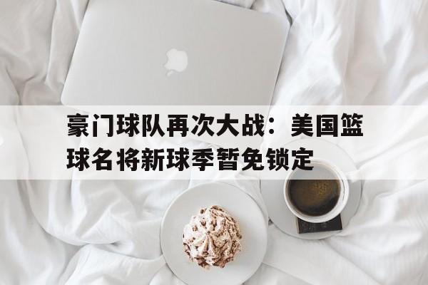 豪门球队再次大战:美国篮球名将新球季暂免锁定的简单介绍
