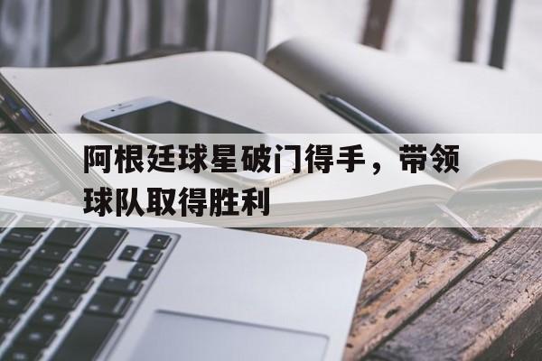 阿根廷球星破门得手,带领球队取得胜利