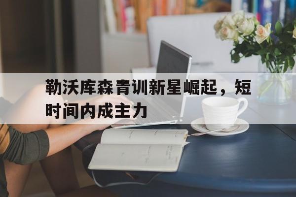 包含勒沃库森青训新星崛起,短时间内成主力的词条
