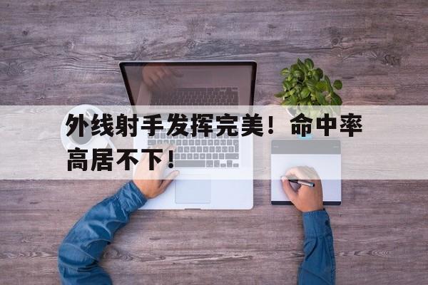 外线射手发挥完美!命中率高居不下!的简单介绍